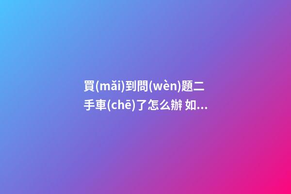 買(mǎi)到問(wèn)題二手車(chē)了怎么辦 如何維權(quán)？